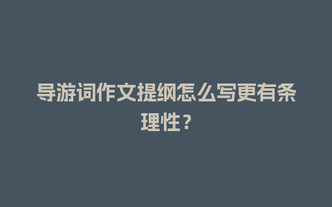 导游词作文提纲怎么写更有条理性？