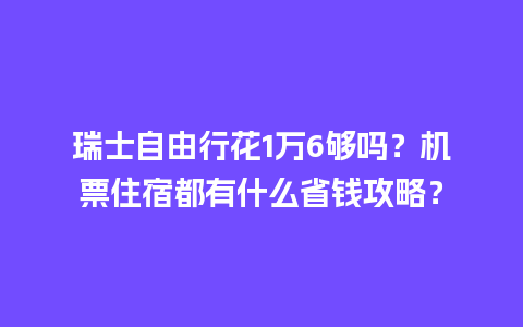 瑞士自由行花1万6够吗？机票住宿都有什么省钱攻略？