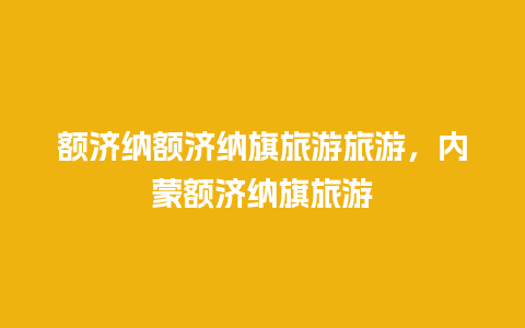 额济纳额济纳旗旅游旅游，内蒙额济纳旗旅游