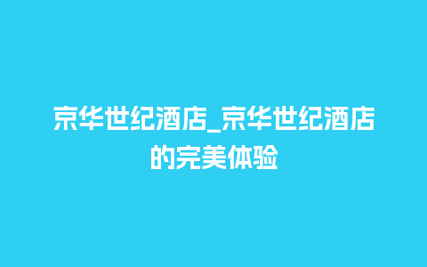 京华世纪酒店_京华世纪酒店的完美体验