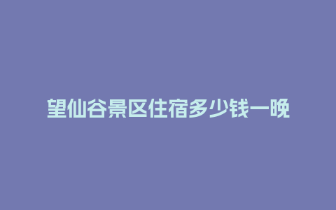 望仙谷景区住宿多少钱一晚