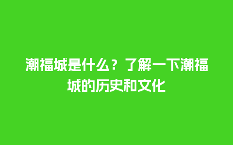 潮福城是什么？了解一下潮福城的历史和文化