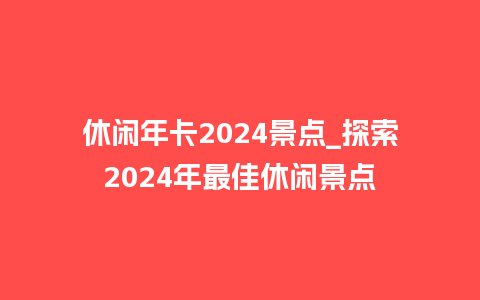 休闲年卡2024景点_探索2024年最佳休闲景点