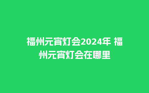 福州元宵灯会2024年 福州元宵灯会在哪里