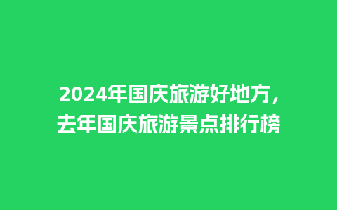 2024年国庆旅游好地方，去年国庆旅游景点排行榜