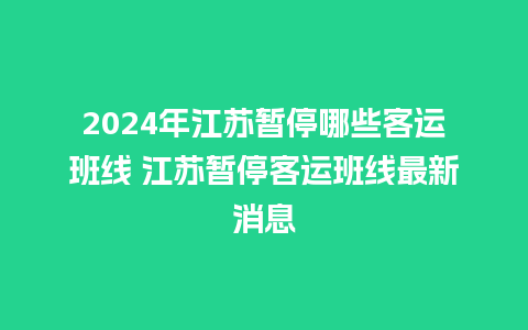 2024年江苏暂停哪些客运班线 江苏暂停客运班线最新消息