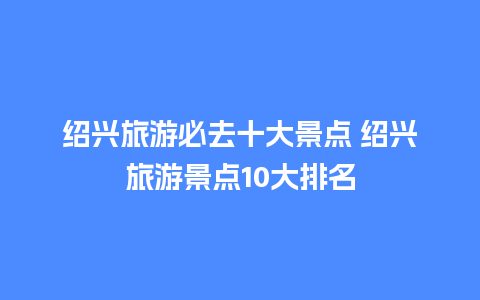 绍兴旅游必去十大景点 绍兴旅游景点10大排名