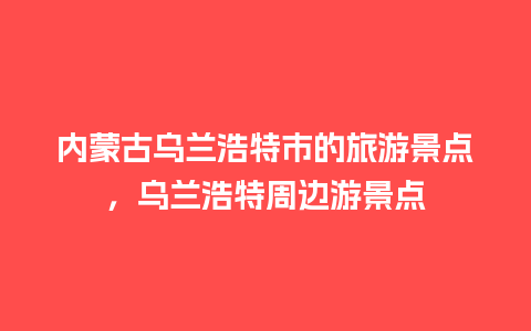 内蒙古乌兰浩特市的旅游景点，乌兰浩特周边游景点