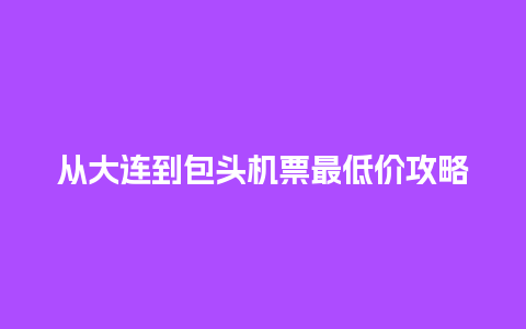 从大连到包头机票最低价攻略