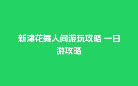 新津花舞人间游玩攻略 一日游攻略