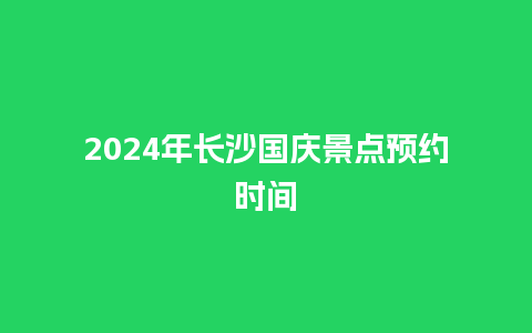 2024年长沙国庆景点预约时间