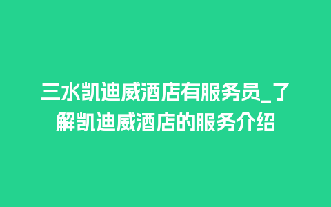 三水凯迪威酒店有服务员_了解凯迪威酒店的服务介绍