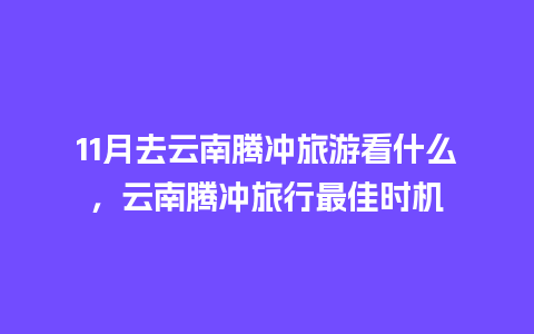 11月去云南腾冲旅游看什么，云南腾冲旅行最佳时机