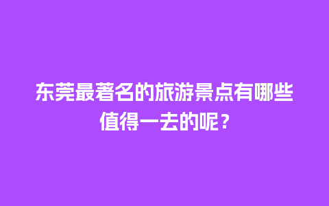 东莞最著名的旅游景点有哪些值得一去的呢？