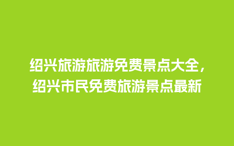 绍兴旅游旅游免费景点大全，绍兴市民免费旅游景点最新