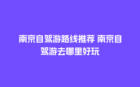 南京自驾游路线推荐 南京自驾游去哪里好玩