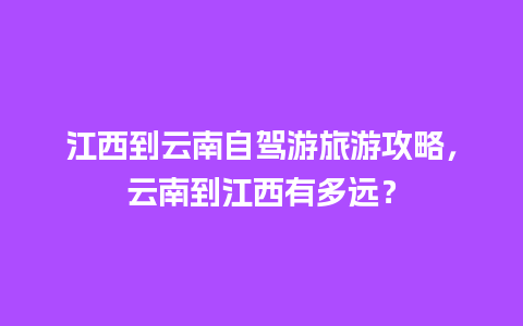 江西到云南自驾游旅游攻略，云南到江西有多远？