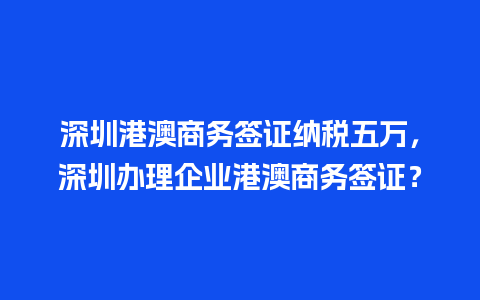 深圳港澳商务签证纳税五万，深圳办理企业港澳商务签证？