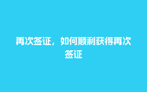 再次签证，如何顺利获得再次签证