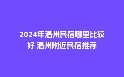 2024年温州民宿哪里比较好 温州附近民宿推荐