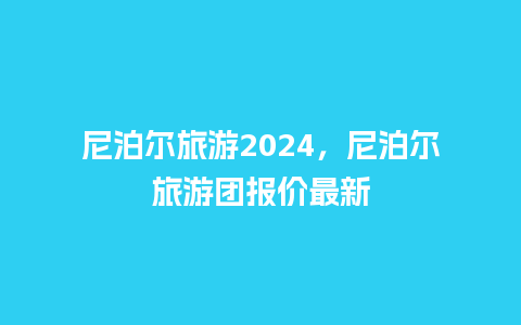 尼泊尔旅游2024，尼泊尔旅游团报价最新