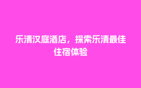 乐清汉庭酒店，探索乐清最佳住宿体验