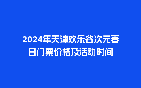 2024年天津欢乐谷次元春日门票价格及活动时间