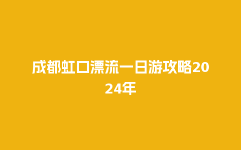 成都虹口漂流一日游攻略2024年