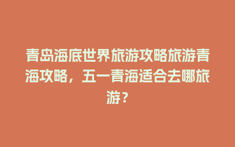 青岛海底世界旅游攻略旅游青海攻略，五一青海适合去哪旅游？