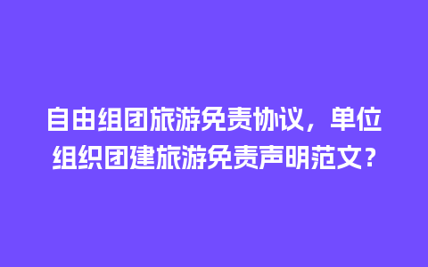 自由组团旅游免责协议，单位组织团建旅游免责声明范文？