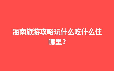 海南旅游攻略玩什么吃什么住哪里？