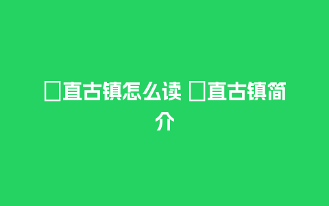 甪直古镇怎么读 甪直古镇简介