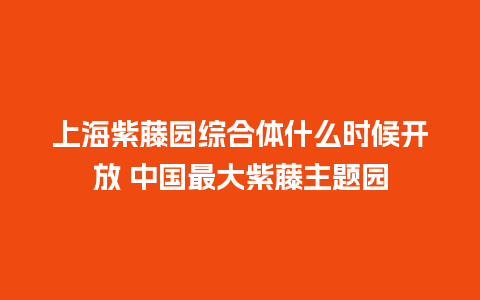 上海紫藤园综合体什么时候开放 中国最大紫藤主题园