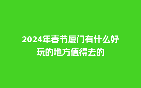 2024年春节厦门有什么好玩的地方值得去的