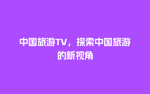 中国旅游TV，探索中国旅游的新视角