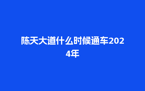 陈天大道什么时候通车2024年