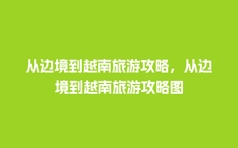 从边境到越南旅游攻略，从边境到越南旅游攻略图