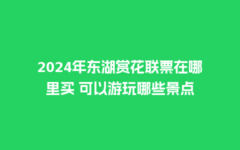 2024年东湖赏花联票在哪里买 可以游玩哪些景点