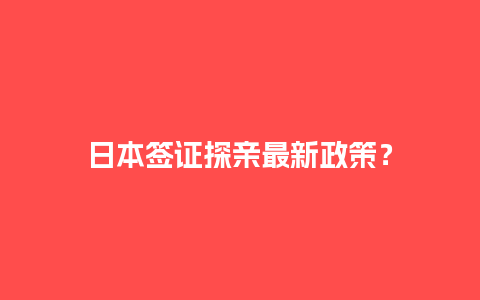 日本签证探亲最新政策？