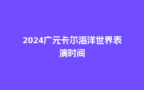 2024广元卡尔海洋世界表演时间