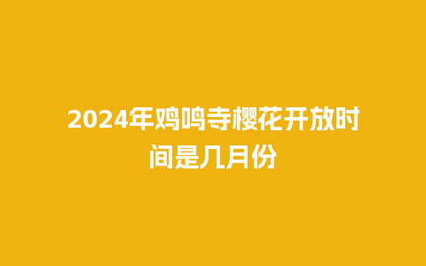 2024年鸡鸣寺樱花开放时间是几月份