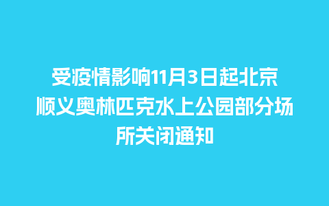 受疫情影响11月3日起北京顺义奥林匹克水上公园部分场所关闭通知