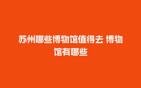 苏州哪些博物馆值得去 博物馆有哪些