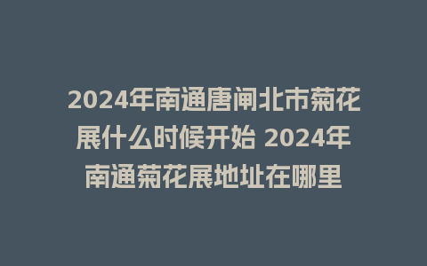 2024年南通唐闸北市菊花展什么时候开始 2024年南通菊花展地址在哪里