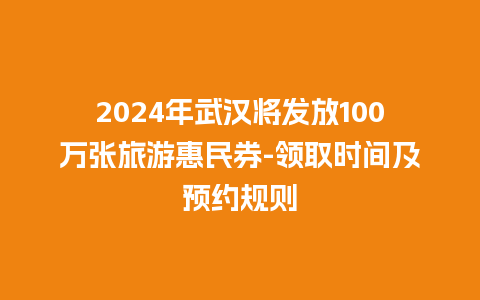 2024年武汉将发放100万张旅游惠民券-领取时间及预约规则