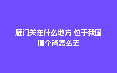 雁门关在什么地方 位于我国哪个省怎么去