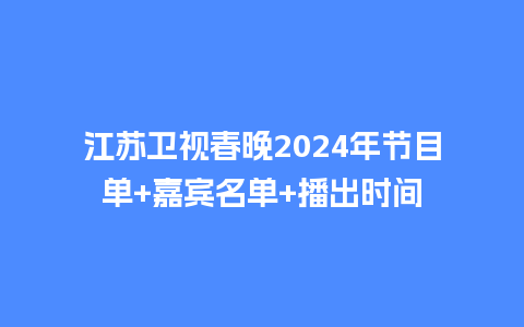 江苏卫视春晚2024年节目单+嘉宾名单+播出时间