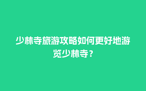 少林寺旅游攻略如何更好地游览少林寺？