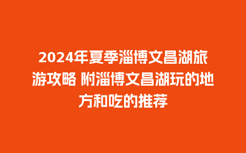 2024年夏季淄博文昌湖旅游攻略 附淄博文昌湖玩的地方和吃的推荐