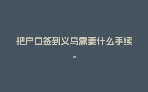 把户口签到义乌需要什么手续。